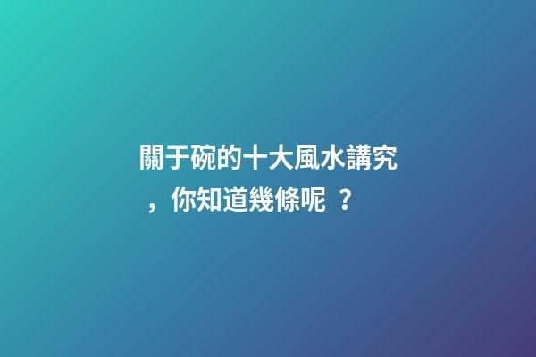 關于碗的十大風水講究，你知道幾條呢？